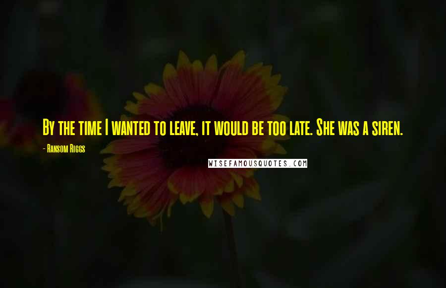 Ransom Riggs Quotes: By the time I wanted to leave, it would be too late. She was a siren.