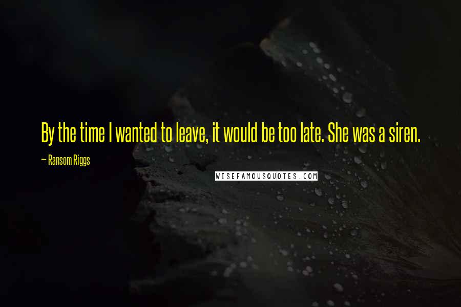 Ransom Riggs Quotes: By the time I wanted to leave, it would be too late. She was a siren.
