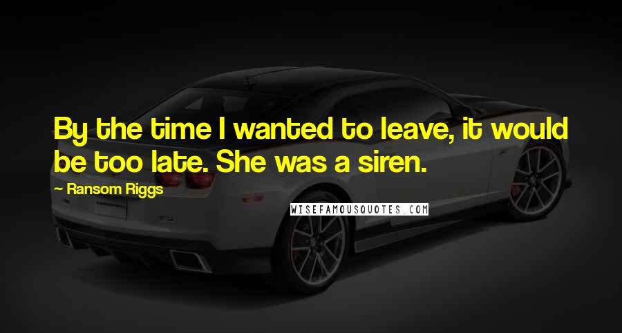 Ransom Riggs Quotes: By the time I wanted to leave, it would be too late. She was a siren.