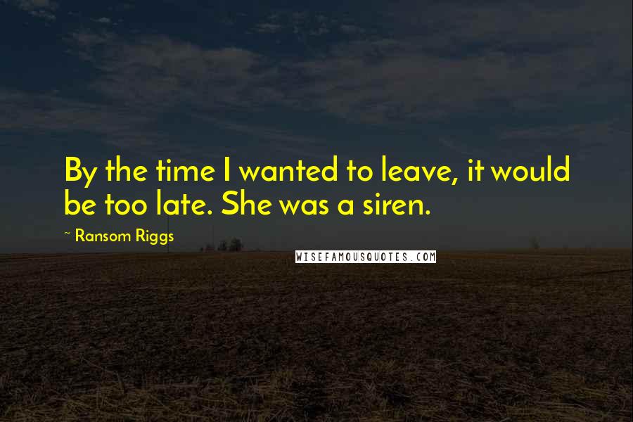 Ransom Riggs Quotes: By the time I wanted to leave, it would be too late. She was a siren.