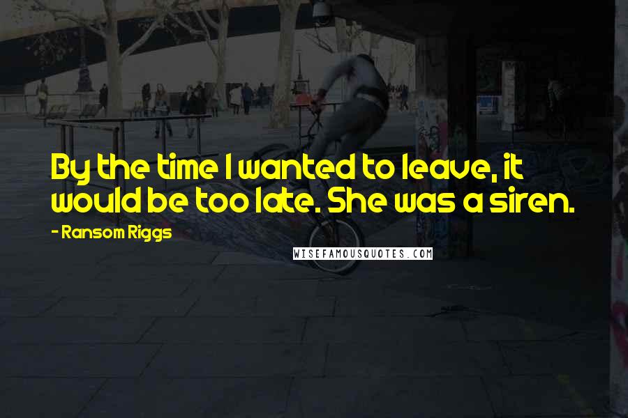 Ransom Riggs Quotes: By the time I wanted to leave, it would be too late. She was a siren.