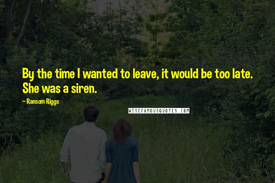 Ransom Riggs Quotes: By the time I wanted to leave, it would be too late. She was a siren.