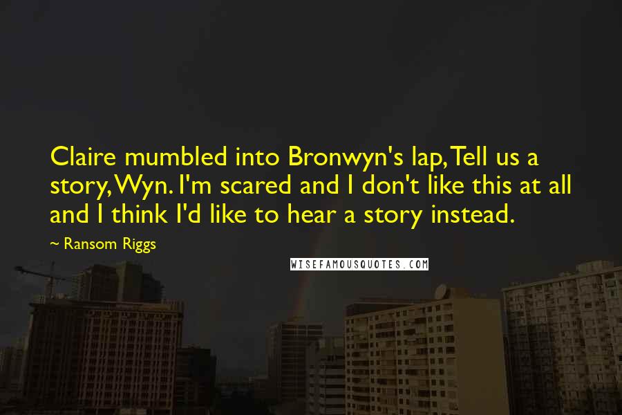 Ransom Riggs Quotes: Claire mumbled into Bronwyn's lap, Tell us a story, Wyn. I'm scared and I don't like this at all and I think I'd like to hear a story instead.