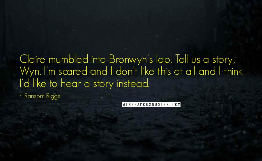 Ransom Riggs Quotes: Claire mumbled into Bronwyn's lap, Tell us a story, Wyn. I'm scared and I don't like this at all and I think I'd like to hear a story instead.