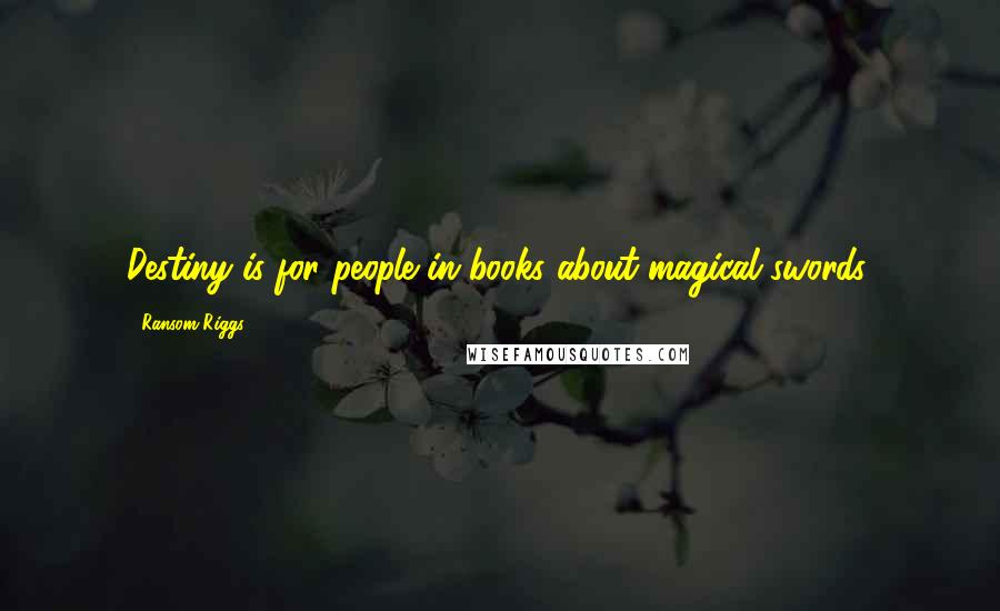 Ransom Riggs Quotes: Destiny is for people in books about magical swords.