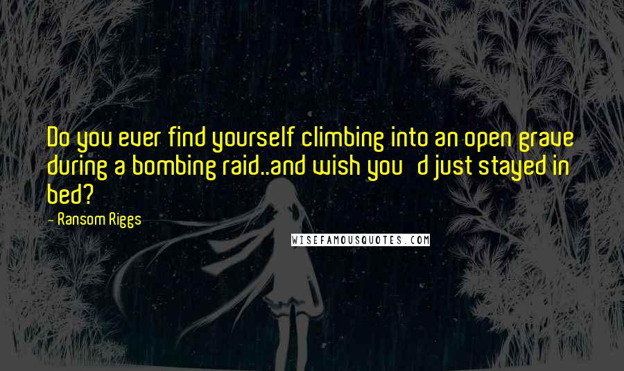Ransom Riggs Quotes: Do you ever find yourself climbing into an open grave during a bombing raid..and wish you'd just stayed in bed?
