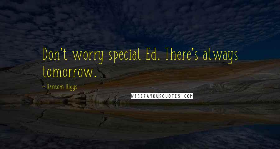 Ransom Riggs Quotes: Don't worry special Ed. There's always tomorrow.