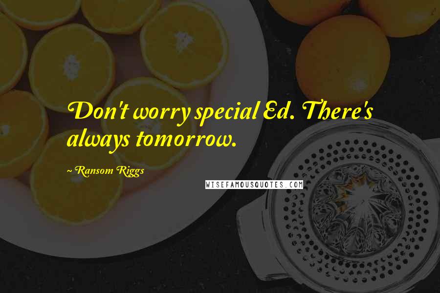 Ransom Riggs Quotes: Don't worry special Ed. There's always tomorrow.