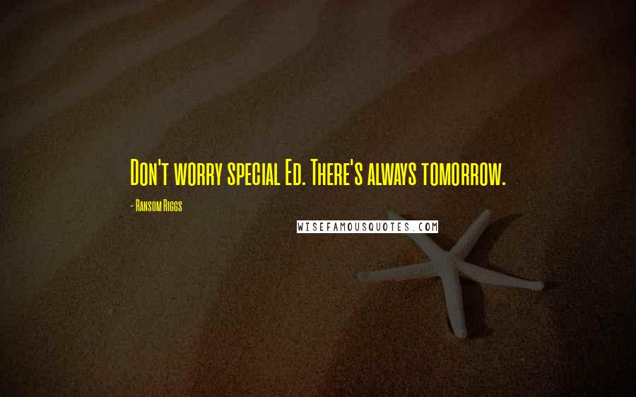 Ransom Riggs Quotes: Don't worry special Ed. There's always tomorrow.
