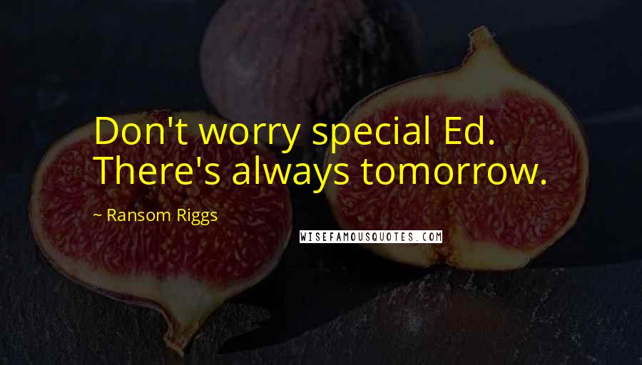 Ransom Riggs Quotes: Don't worry special Ed. There's always tomorrow.
