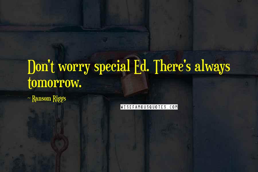 Ransom Riggs Quotes: Don't worry special Ed. There's always tomorrow.
