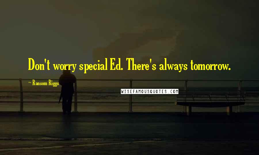 Ransom Riggs Quotes: Don't worry special Ed. There's always tomorrow.