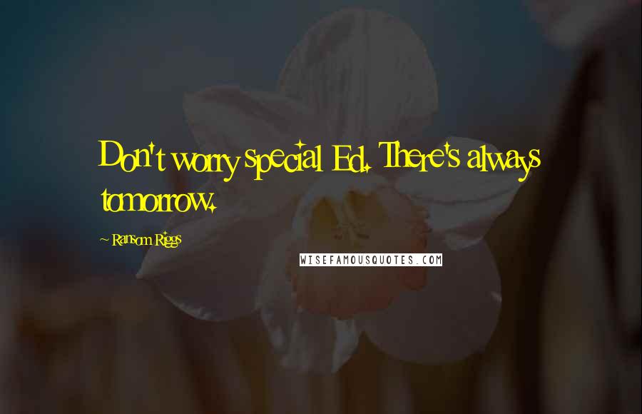 Ransom Riggs Quotes: Don't worry special Ed. There's always tomorrow.