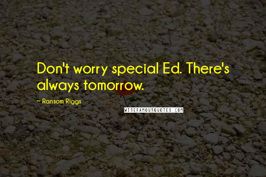 Ransom Riggs Quotes: Don't worry special Ed. There's always tomorrow.