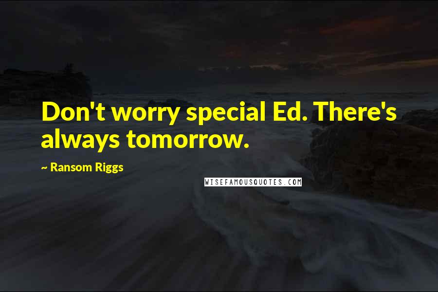 Ransom Riggs Quotes: Don't worry special Ed. There's always tomorrow.