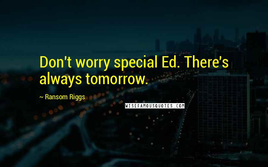 Ransom Riggs Quotes: Don't worry special Ed. There's always tomorrow.