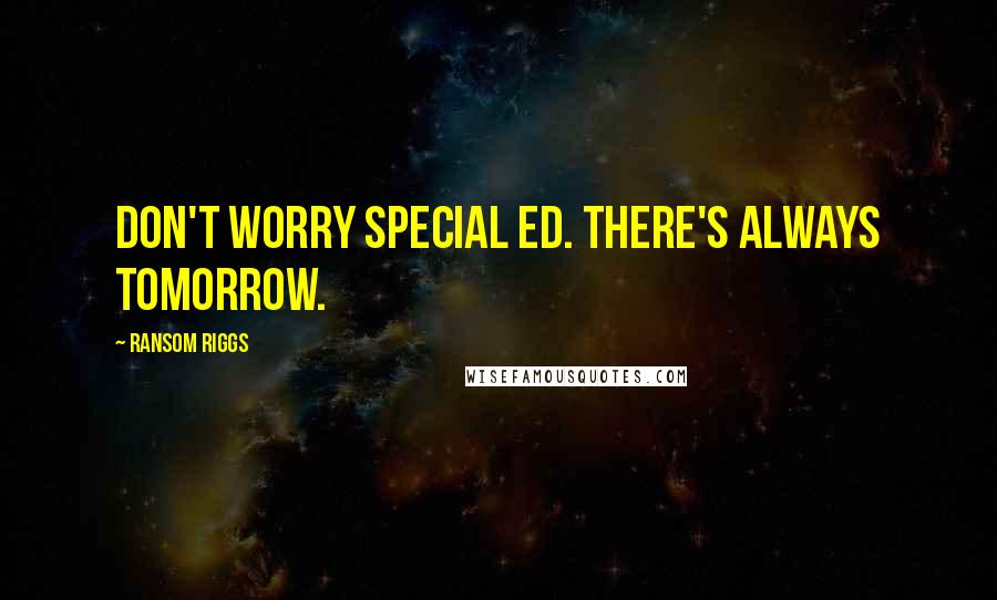 Ransom Riggs Quotes: Don't worry special Ed. There's always tomorrow.