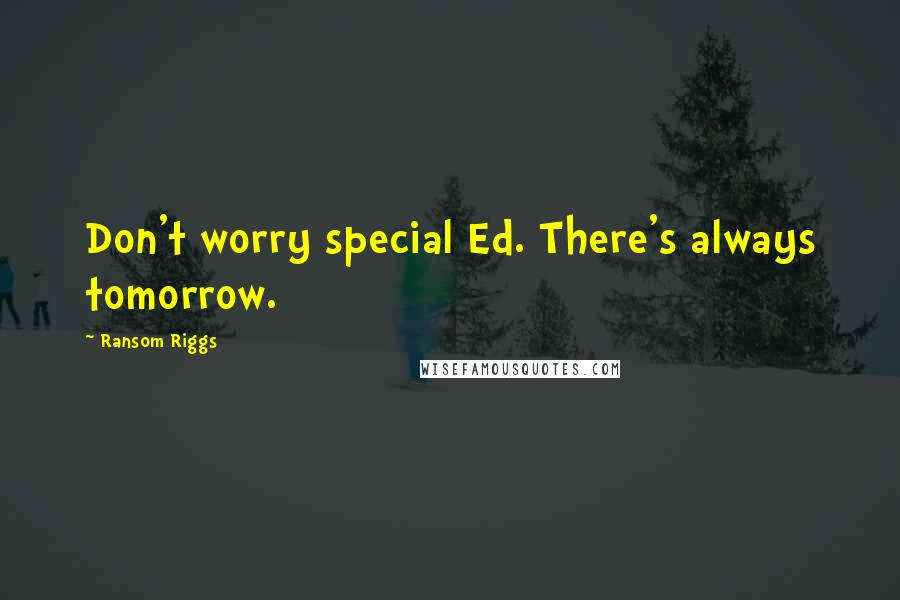 Ransom Riggs Quotes: Don't worry special Ed. There's always tomorrow.