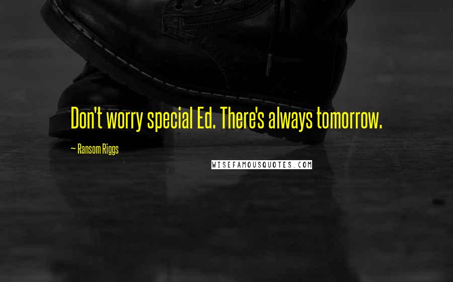 Ransom Riggs Quotes: Don't worry special Ed. There's always tomorrow.