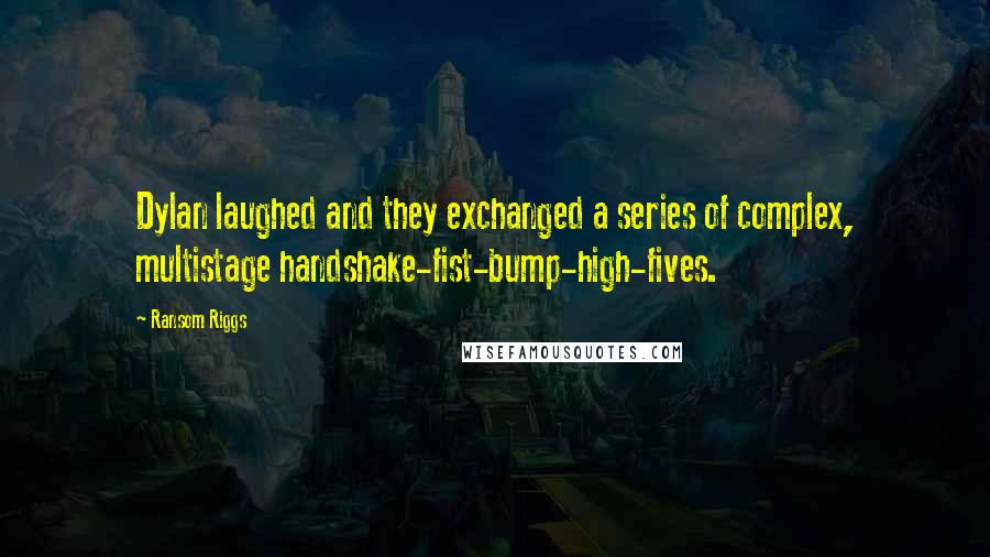 Ransom Riggs Quotes: Dylan laughed and they exchanged a series of complex, multistage handshake-fist-bump-high-fives.