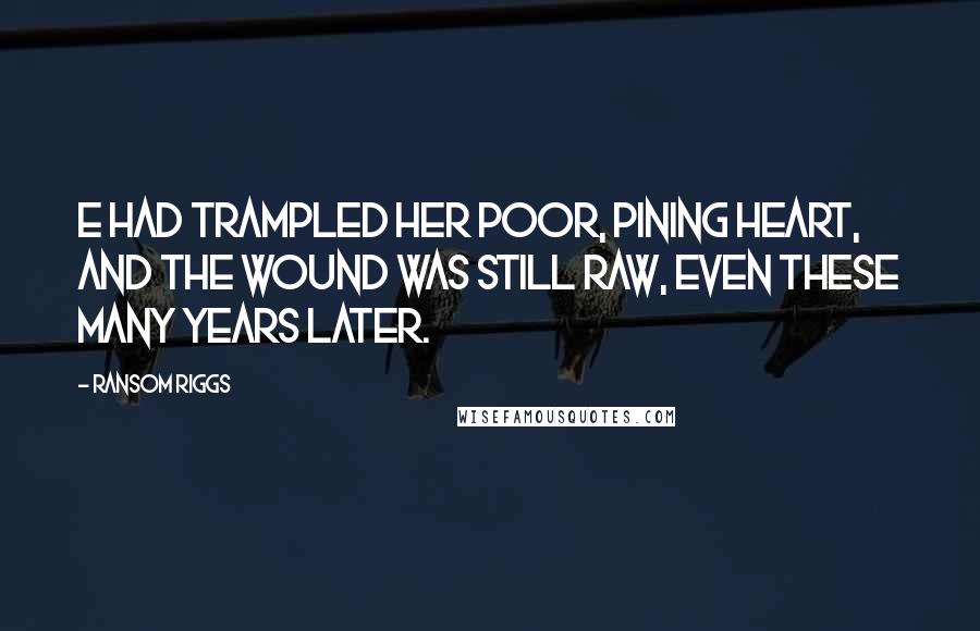 Ransom Riggs Quotes: E had trampled her poor, pining heart, and the wound was still raw, even these many years later.