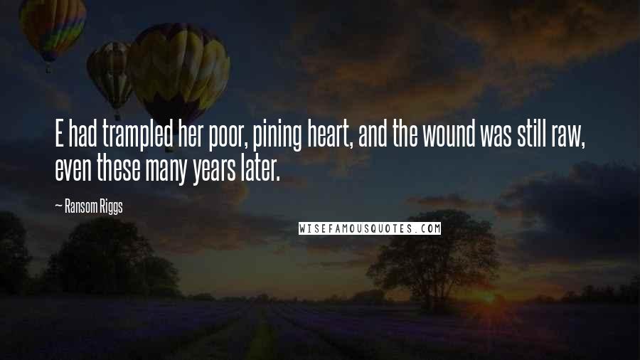 Ransom Riggs Quotes: E had trampled her poor, pining heart, and the wound was still raw, even these many years later.