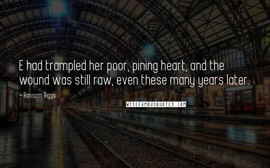 Ransom Riggs Quotes: E had trampled her poor, pining heart, and the wound was still raw, even these many years later.