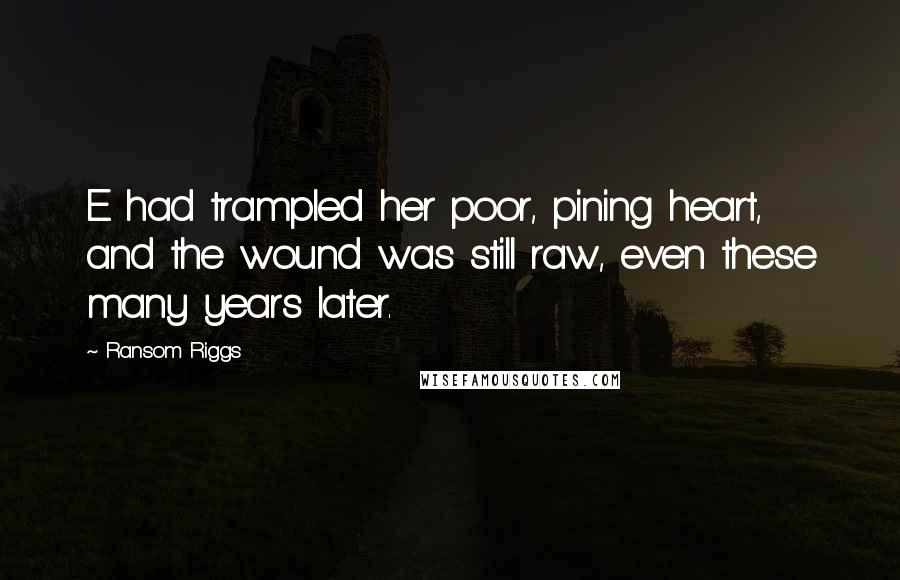 Ransom Riggs Quotes: E had trampled her poor, pining heart, and the wound was still raw, even these many years later.