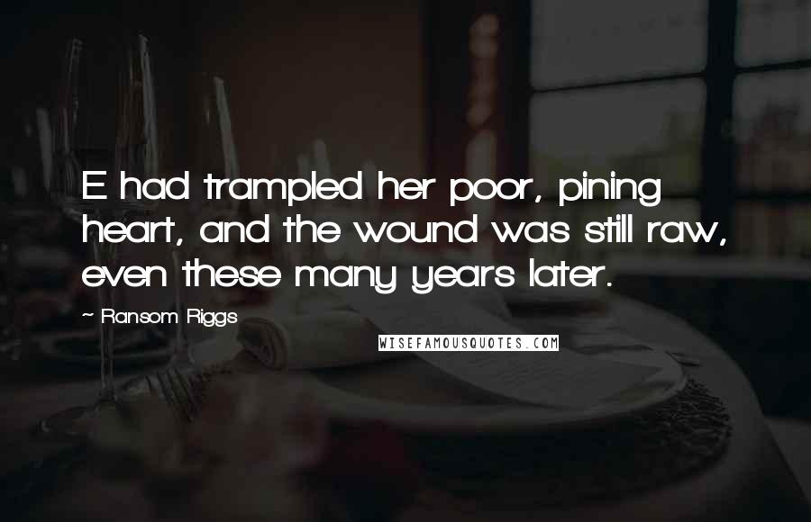 Ransom Riggs Quotes: E had trampled her poor, pining heart, and the wound was still raw, even these many years later.