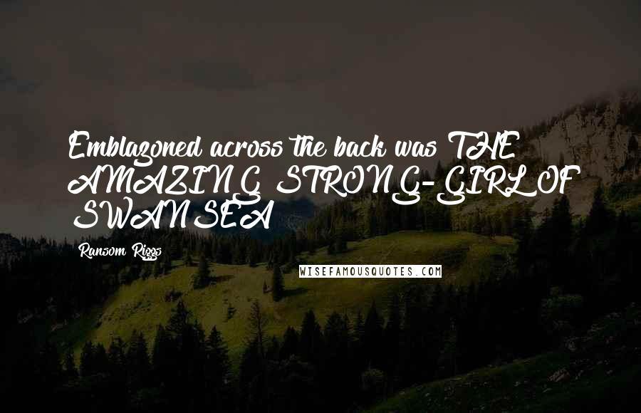 Ransom Riggs Quotes: Emblazoned across the back was THE AMAZING STRONG-GIRL OF SWANSEA!