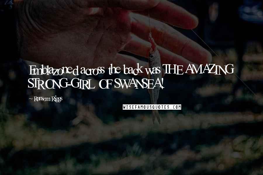 Ransom Riggs Quotes: Emblazoned across the back was THE AMAZING STRONG-GIRL OF SWANSEA!