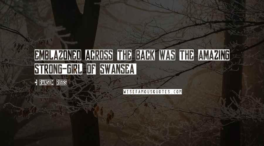 Ransom Riggs Quotes: Emblazoned across the back was THE AMAZING STRONG-GIRL OF SWANSEA!