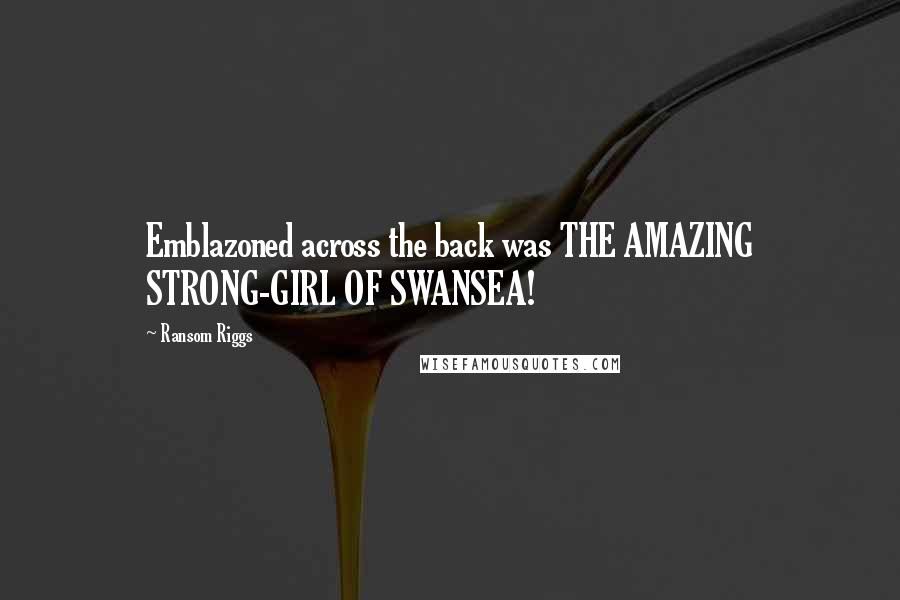 Ransom Riggs Quotes: Emblazoned across the back was THE AMAZING STRONG-GIRL OF SWANSEA!