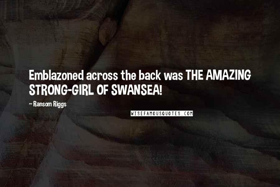 Ransom Riggs Quotes: Emblazoned across the back was THE AMAZING STRONG-GIRL OF SWANSEA!