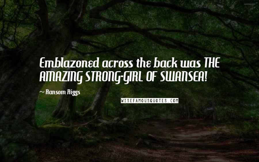 Ransom Riggs Quotes: Emblazoned across the back was THE AMAZING STRONG-GIRL OF SWANSEA!