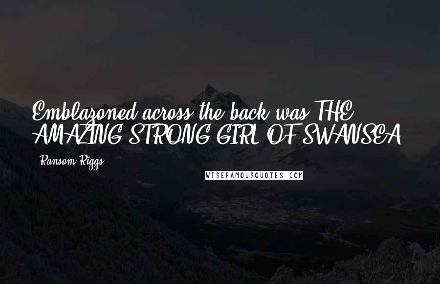 Ransom Riggs Quotes: Emblazoned across the back was THE AMAZING STRONG-GIRL OF SWANSEA!