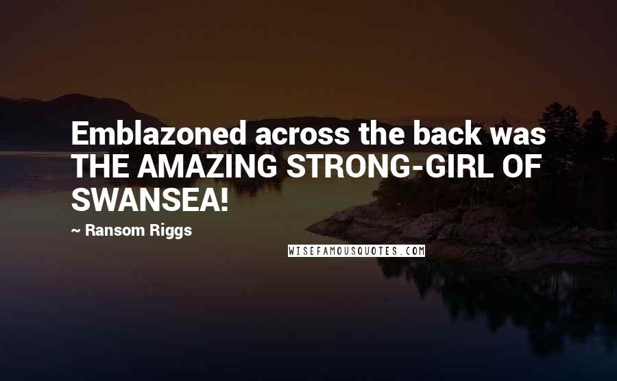 Ransom Riggs Quotes: Emblazoned across the back was THE AMAZING STRONG-GIRL OF SWANSEA!