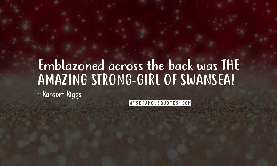 Ransom Riggs Quotes: Emblazoned across the back was THE AMAZING STRONG-GIRL OF SWANSEA!