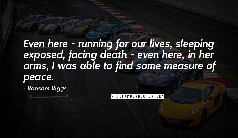 Ransom Riggs Quotes: Even here - running for our lives, sleeping exposed, facing death - even here, in her arms, I was able to find some measure of peace.