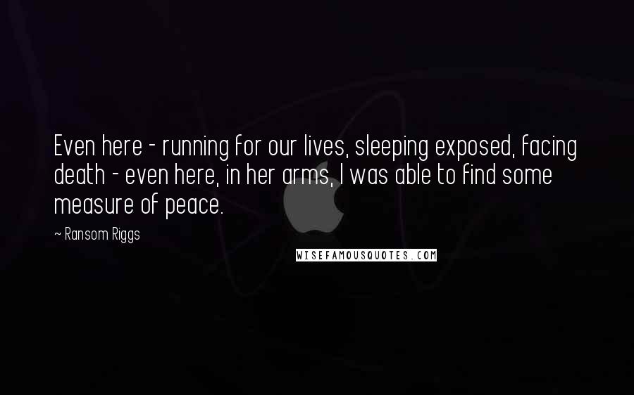 Ransom Riggs Quotes: Even here - running for our lives, sleeping exposed, facing death - even here, in her arms, I was able to find some measure of peace.