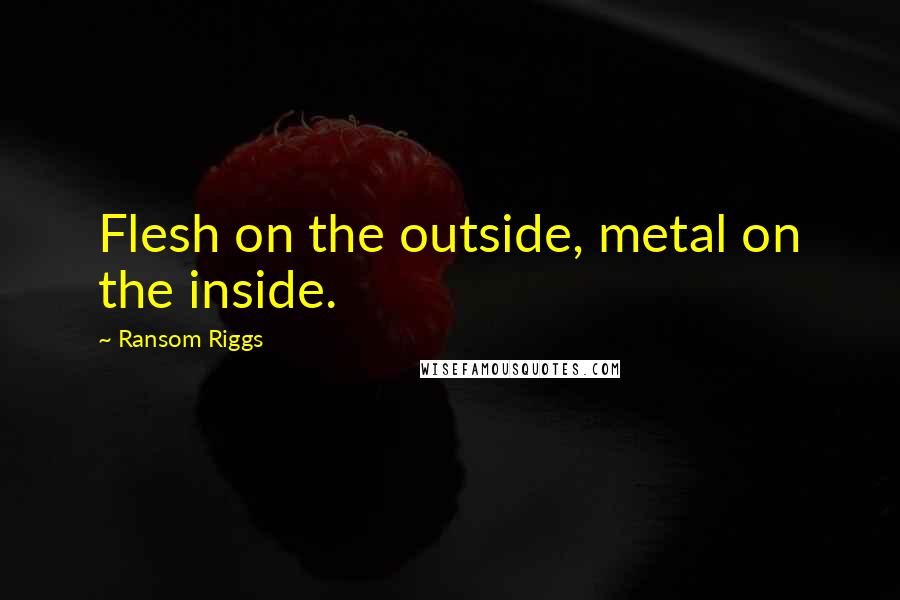 Ransom Riggs Quotes: Flesh on the outside, metal on the inside.