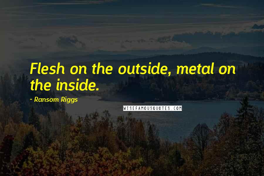 Ransom Riggs Quotes: Flesh on the outside, metal on the inside.