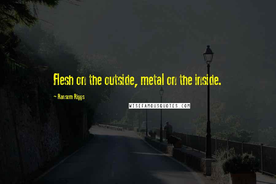 Ransom Riggs Quotes: Flesh on the outside, metal on the inside.
