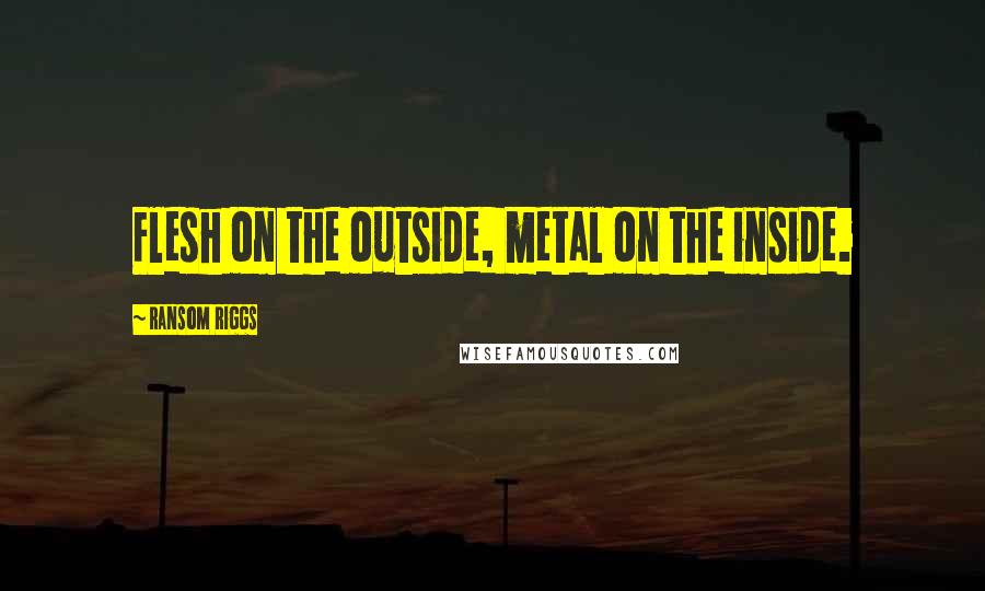 Ransom Riggs Quotes: Flesh on the outside, metal on the inside.