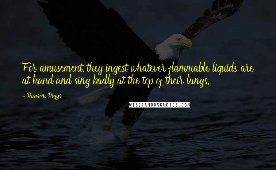 Ransom Riggs Quotes: For amusement, they ingest whatever flammable liquids are at hand and sing badly at the top of their lungs.