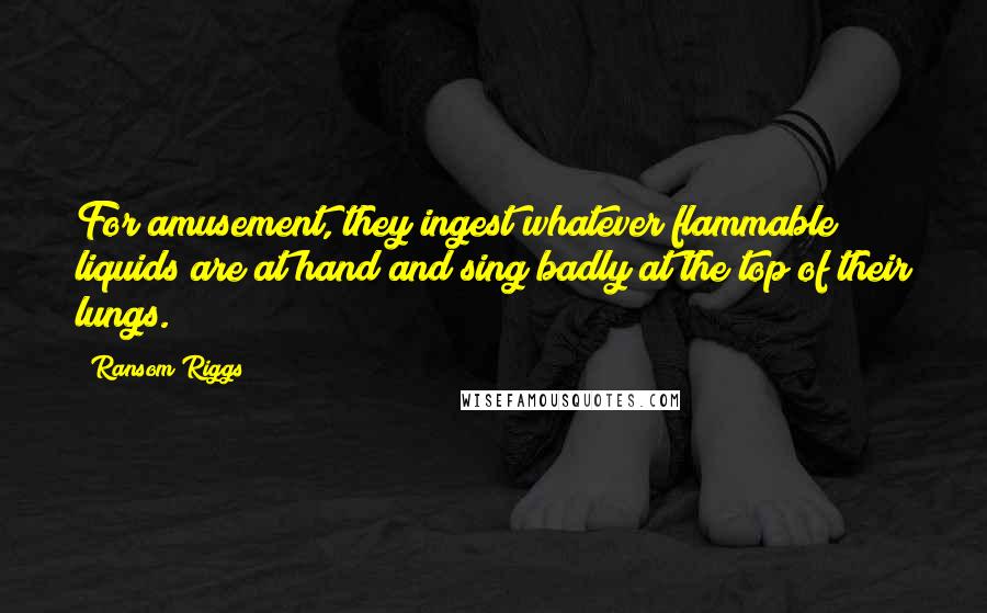 Ransom Riggs Quotes: For amusement, they ingest whatever flammable liquids are at hand and sing badly at the top of their lungs.