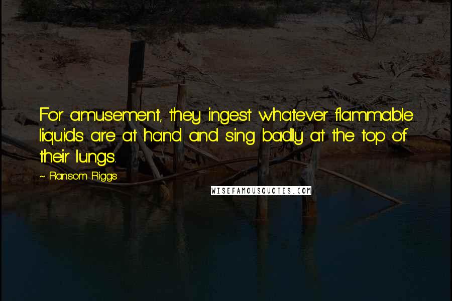 Ransom Riggs Quotes: For amusement, they ingest whatever flammable liquids are at hand and sing badly at the top of their lungs.