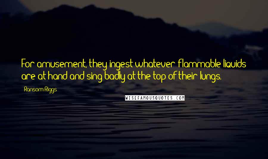 Ransom Riggs Quotes: For amusement, they ingest whatever flammable liquids are at hand and sing badly at the top of their lungs.