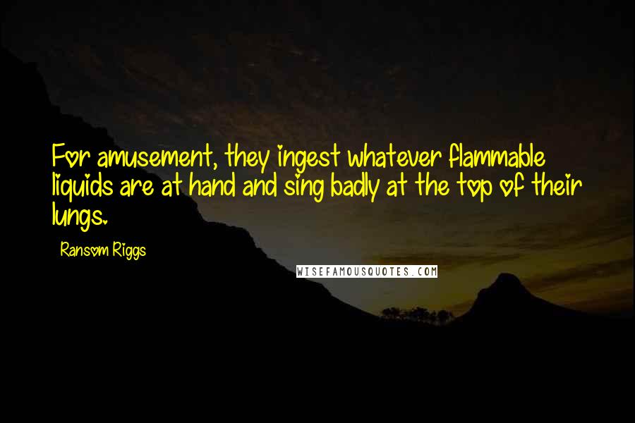 Ransom Riggs Quotes: For amusement, they ingest whatever flammable liquids are at hand and sing badly at the top of their lungs.