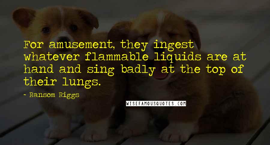 Ransom Riggs Quotes: For amusement, they ingest whatever flammable liquids are at hand and sing badly at the top of their lungs.